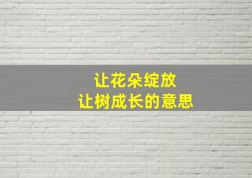 让花朵绽放 让树成长的意思